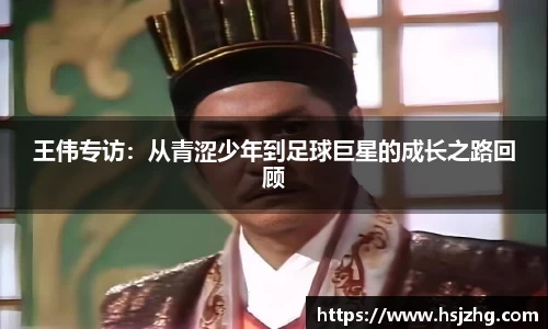 王伟专访：从青涩少年到足球巨星的成长之路回顾