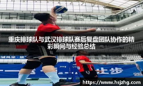 重庆排球队与武汉排球队赛后复盘团队协作的精彩瞬间与经验总结