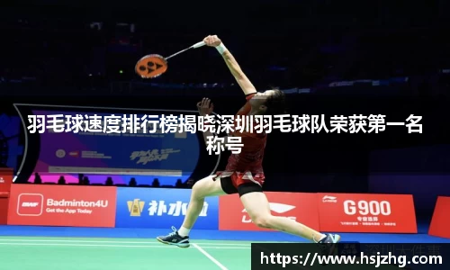 羽毛球速度排行榜揭晓深圳羽毛球队荣获第一名称号