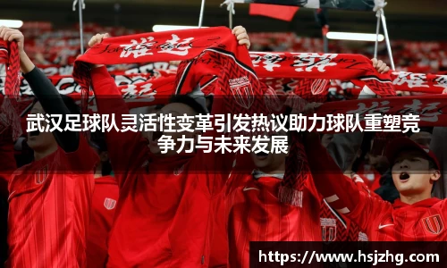 武汉足球队灵活性变革引发热议助力球队重塑竞争力与未来发展